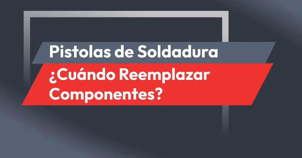 Pistolas de Soldadura. ¿Cuándo reemplazar componentes?