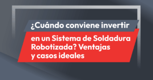 ¿Cuándo conviene invertir en un sistema robotizado de Soldadura? Ventajas y casos ideales