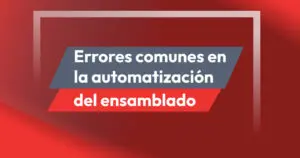 Errores más comúnes al automatizar procesos de ensamblado y como evitarlos