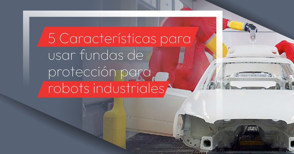 5 Características para usar fundas de protección para robots industriales